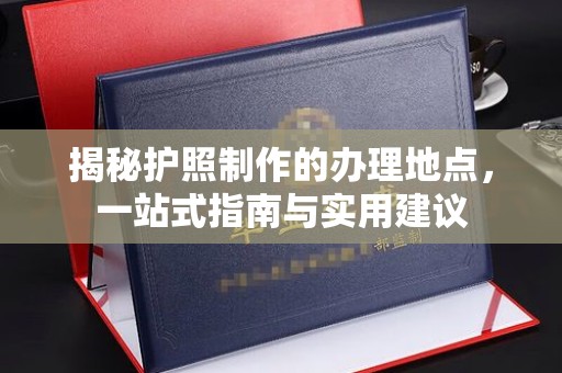 嘉鱼揭秘护照制作的办理地点，一站式指南与实用建议